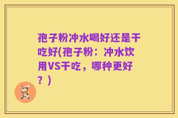 孢子粉冲水喝好还是干吃好(孢子粉:冲水饮用VS干吃,哪种更好?)