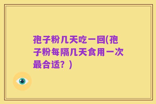 孢子粉几天吃一回(孢子粉每隔几天食用一次最合适？)