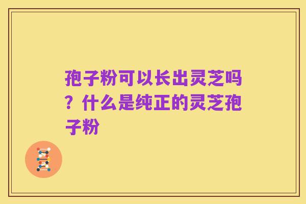 孢子粉可以长出灵芝吗?什么是纯正的灵芝孢子粉