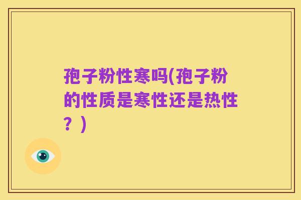 孢子粉性寒吗(孢子粉的性质是寒性还是热性?)