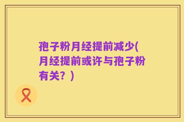 孢子粉月经提前减少(月经提前或许与孢子粉有关?)