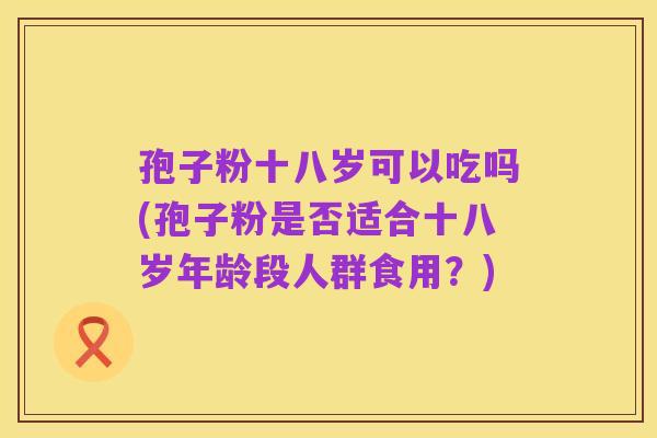 孢子粉十八岁可以吃吗(孢子粉是否适合十八岁年龄段人群食用？)