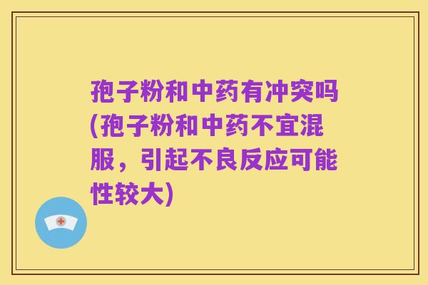孢子粉和中药有冲突吗(孢子粉和中药不宜混服,引起不良反应可能性较大)