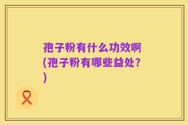 孢子粉有什么功效啊 (孢子粉有哪些益处?)