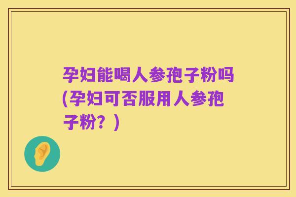 孕妇能喝人参孢子粉吗(孕妇可否服用人参孢子粉？)