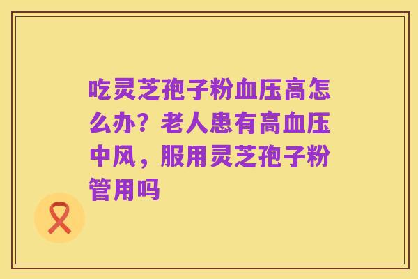 吃灵芝孢子粉血压高怎么办?老人患有高血压中风,服用灵芝孢子粉管用吗