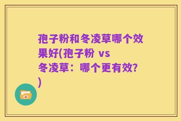 孢子粉和冬凌草哪个效果好(孢子粉 vs 冬凌草:哪个更有效?)