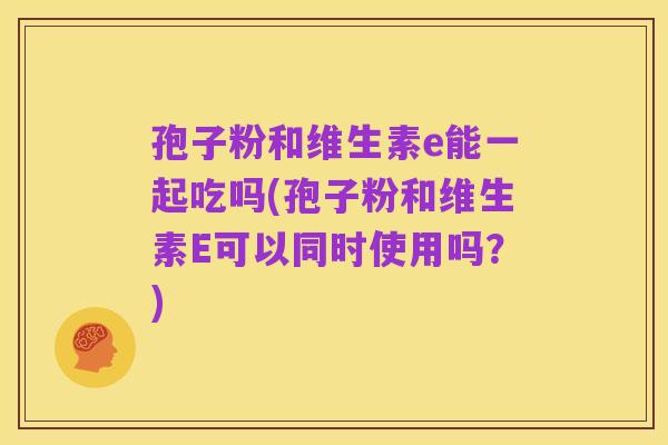 孢子粉和维生素e能一起吃吗(孢子粉和维生素E可以同时使用吗？)