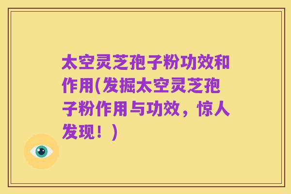 太空灵芝孢子粉功效和作用(发掘太空灵芝孢子粉作用与功效,惊人发现!)