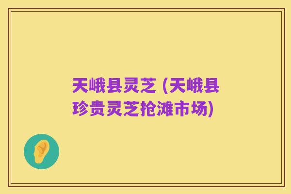 天峨县灵芝 (天峨县珍贵灵芝抢滩市场)