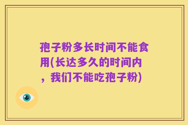 孢子粉多长时间不能食用(长达多久的时间内,我们不能吃孢子粉)