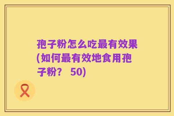 孢子粉怎么吃最有效果(如何最有效地食用孢子粉? 50)