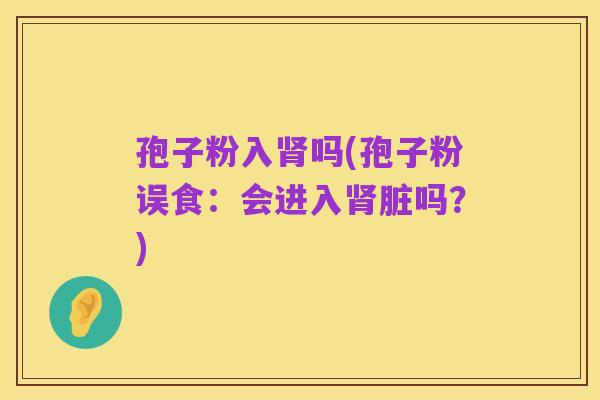 孢子粉入肾吗(孢子粉误食：会进入肾脏吗？)