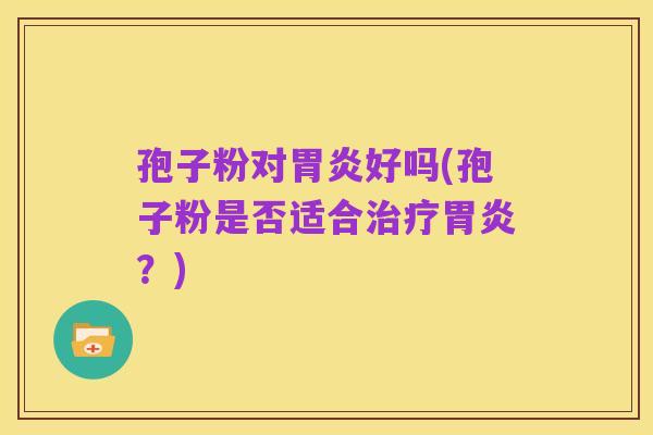 孢子粉对胃炎好吗(孢子粉是否适合治疗胃炎?)