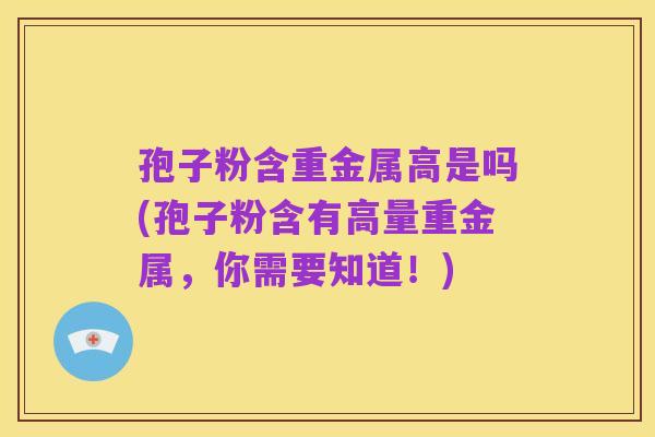 孢子粉含重金属高是吗(孢子粉含有高量重金属,你需要知道!)