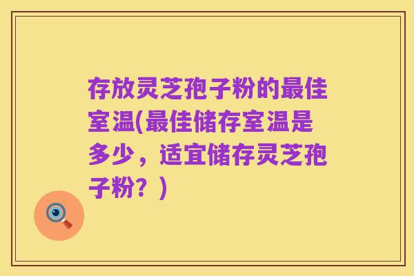 存放灵芝孢子粉的最佳室温(最佳储存室温是多少，适宜储存灵芝孢子粉？)