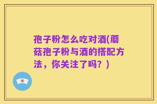 孢子粉怎么吃对酒(蘑菇孢子粉与酒的搭配方法，你关注了吗？)