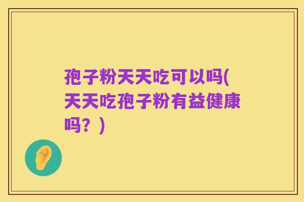 孢子粉天天吃可以吗(天天吃孢子粉有益健康吗?)