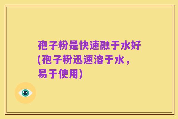 孢子粉是快速融于水好(孢子粉迅速溶于水,易于使用)
