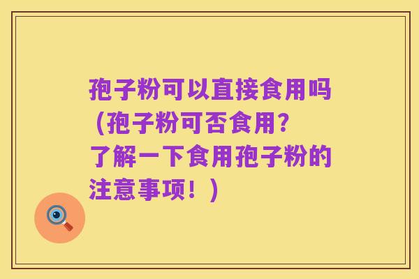 孢子粉可以直接食用吗 (孢子粉可否食用?了解一下食用孢子粉的注意事项!)