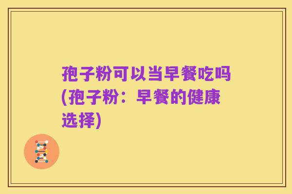 孢子粉可以当早餐吃吗(孢子粉:早餐的健康选择)