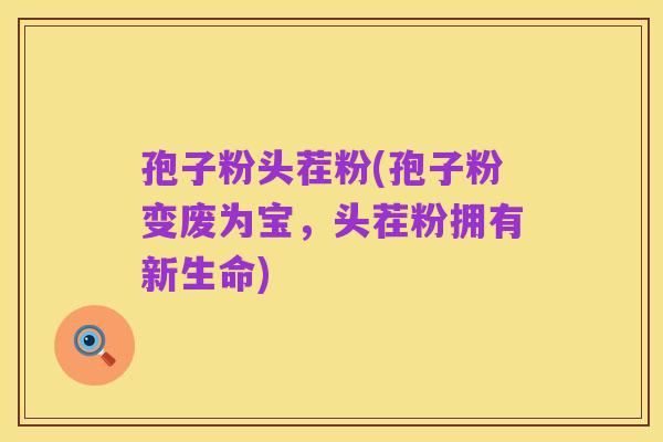 孢子粉头茬粉(孢子粉变废为宝,头茬粉拥有新生命)
