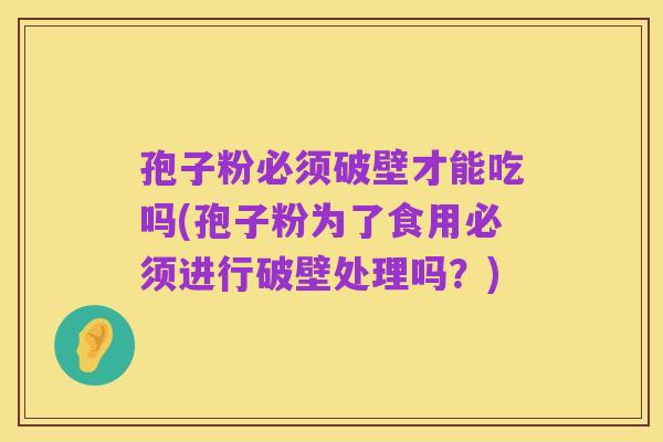 孢子粉必须破壁才能吃吗(孢子粉为了食用必须进行破壁处理吗?)