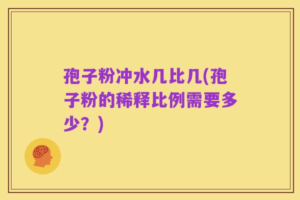 孢子粉冲水几比几(孢子粉的稀释比例需要多少？)