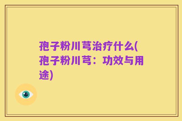 孢子粉川芎治疗什么(孢子粉川芎:功效与用途)