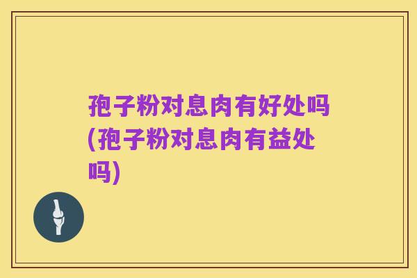 孢子粉对息肉有好处吗(孢子粉对息肉有益处吗)