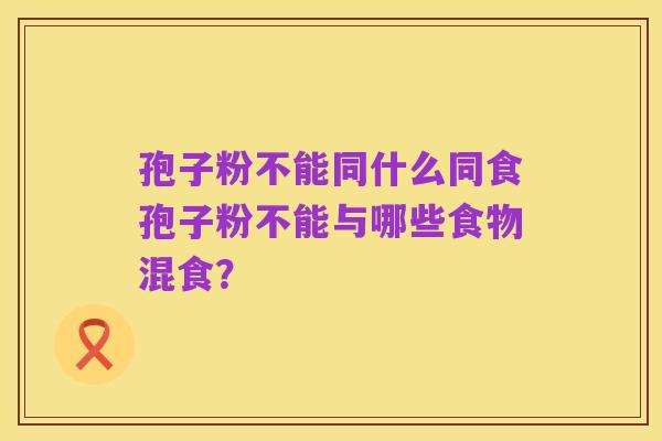 孢子粉不能同什么同食孢子粉不能与哪些食物混食?