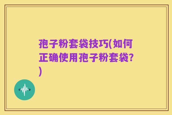 孢子粉套袋技巧(如何正确使用孢子粉套袋?)