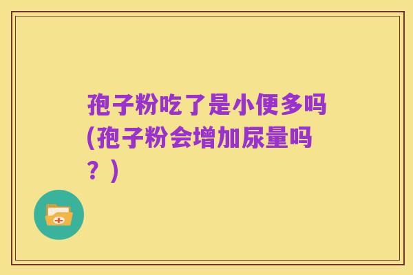 孢子粉吃了是小便多吗(孢子粉会增加尿量吗?)