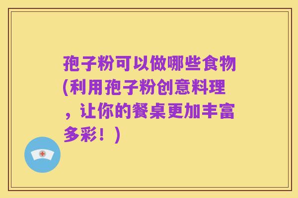 孢子粉可以做哪些食物(利用孢子粉创意料理,让你的餐桌更加丰富多彩!)
