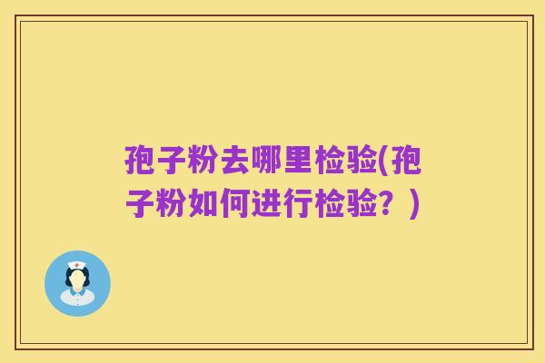 孢子粉去哪里检验(孢子粉如何进行检验?)