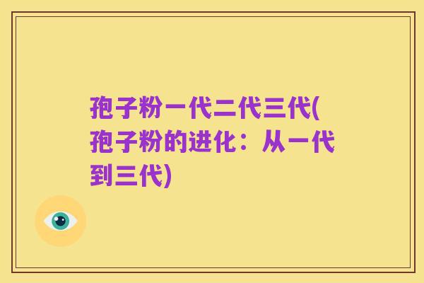 孢子粉一代二代三代(孢子粉的进化：从一代到三代)