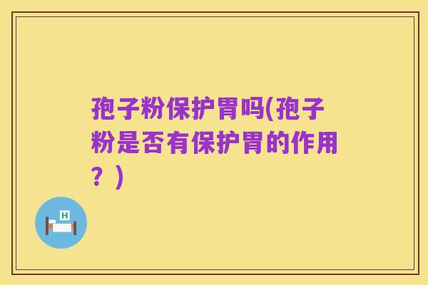 孢子粉保护胃吗(孢子粉是否有保护胃的作用？)