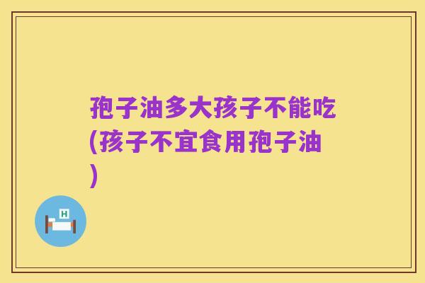 孢子油多大孩子不能吃(孩子不宜食用孢子油)