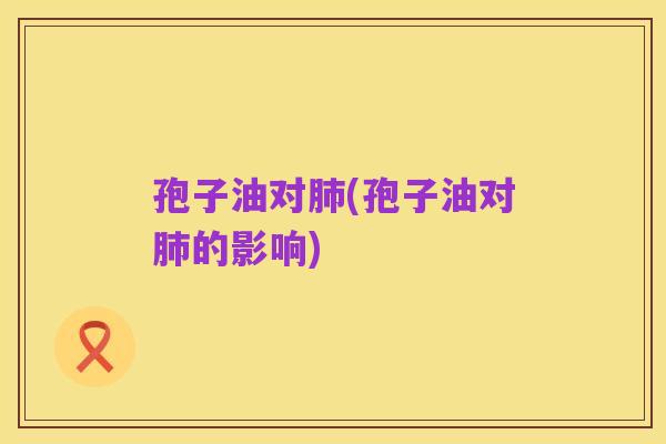 孢子油对肺(孢子油对肺的影响)