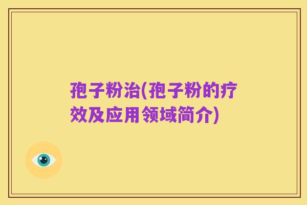 孢子粉治(孢子粉的疗效及应用领域简介)