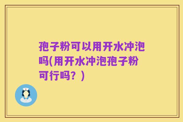 孢子粉可以用开水冲泡吗(用开水冲泡孢子粉可行吗?)