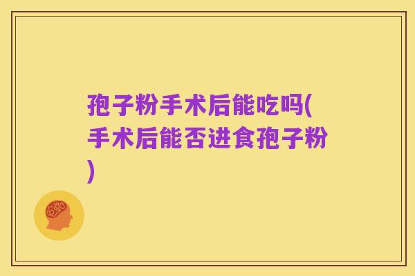 孢子粉手术后能吃吗(手术后能否进食孢子粉)
