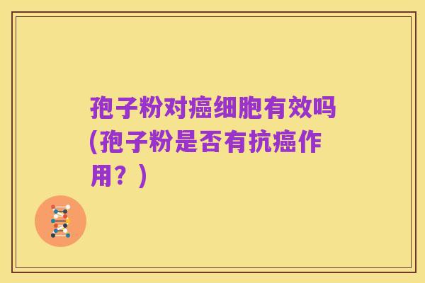 孢子粉对癌细胞有效吗(孢子粉是否有抗癌作用?)