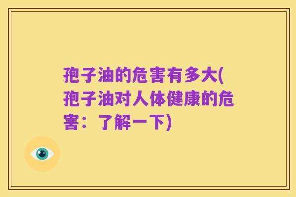 孢子油的危害有多大(孢子油对人体健康的危害:了解一下)