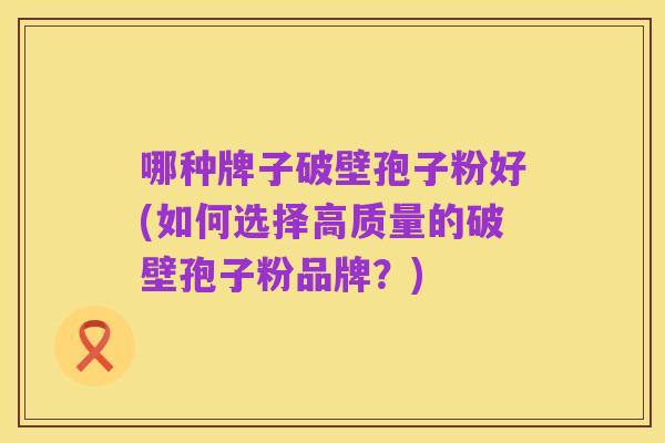 哪种牌子破壁孢子粉好(如何选择高质量的破壁孢子粉品牌?)
