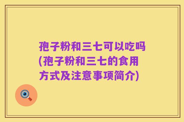 孢子粉和三七可以吃吗(孢子粉和三七的食用方式及注意事项简介)