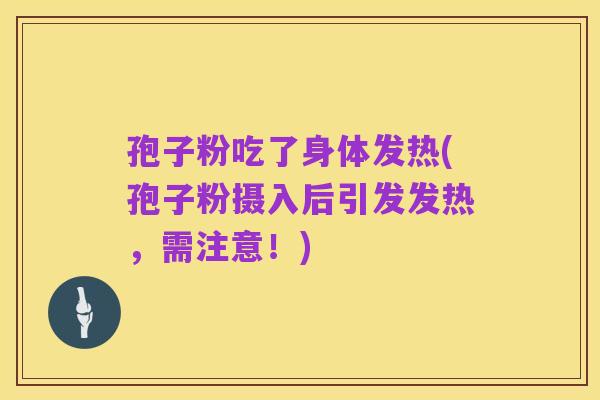 孢子粉吃了身体发热(孢子粉摄入后引发发热，需注意！)