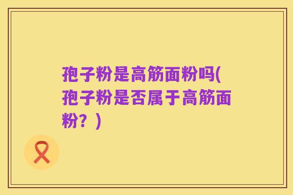 孢子粉是高筋面粉吗(孢子粉是否属于高筋面粉？)