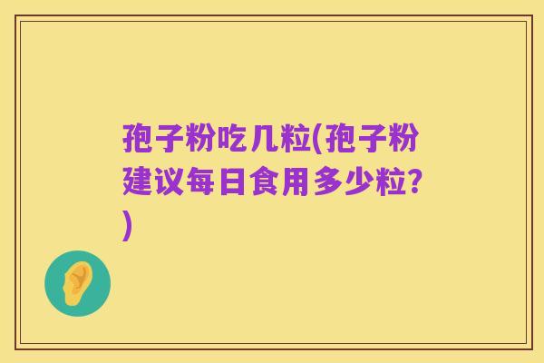 孢子粉吃几粒(孢子粉建议每日食用多少粒?)