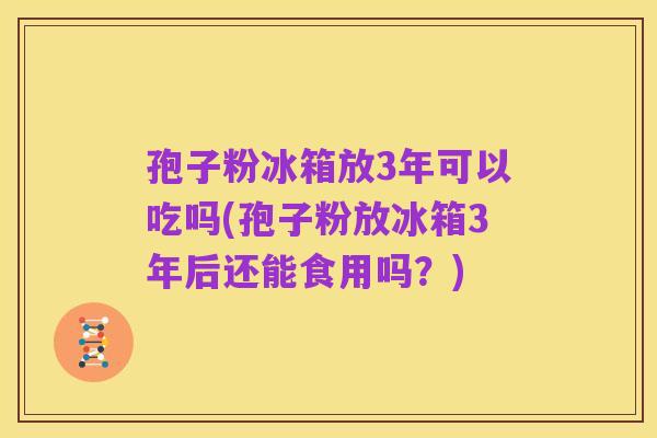 孢子粉冰箱放3年可以吃吗(孢子粉放冰箱3年后还能食用吗?)